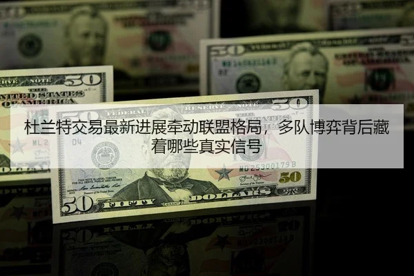 杜兰特交易最新进展牵动联盟格局，多队博弈背后藏着哪些真实信号